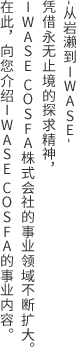 -从岩濑到iwase-凭借永无止境的探求精神，IWASE COSFA株式会社的事业领域不断扩大。在此，向您介绍IWASE COSFA的事业内容。