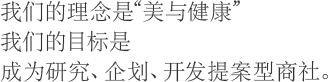 我们的理念是“美与健康” 我们的目标是成为研究、企划、开发提案型商社。