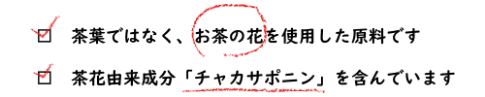 茶葉ではなく、お茶の葉を使用した原料です。茶花由来成分「チャカサポニン」を含んでいます。